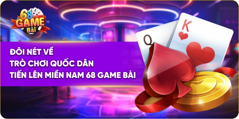 Đôi nét về trò chơi quốc dân tiến lên miền Nam 68 Game Bài